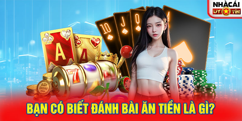 Bạn có biết đánh bài ăn tiền là gì?