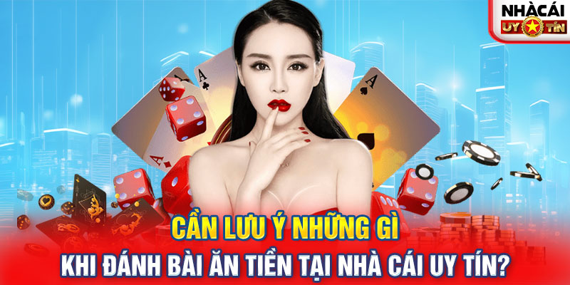 Cần lưu ý những gì khi đánh bài ăn tiền tại nhà cái uy tín?