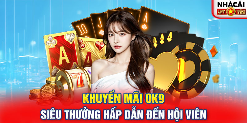 Khuyến Mãi OK9 - Siêu Thưởng Hấp Dẫn Đến Hội Viên